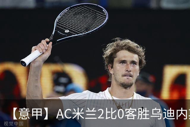 【意甲】AC米兰2比0客胜乌迪内斯，普利希奇闪击