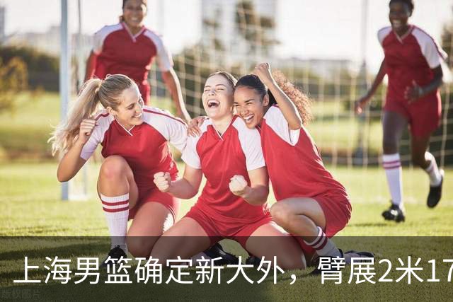 上海男篮确定新大外，臂展2米17新援加盟，NBA场均8+5，麦基离队倒计时