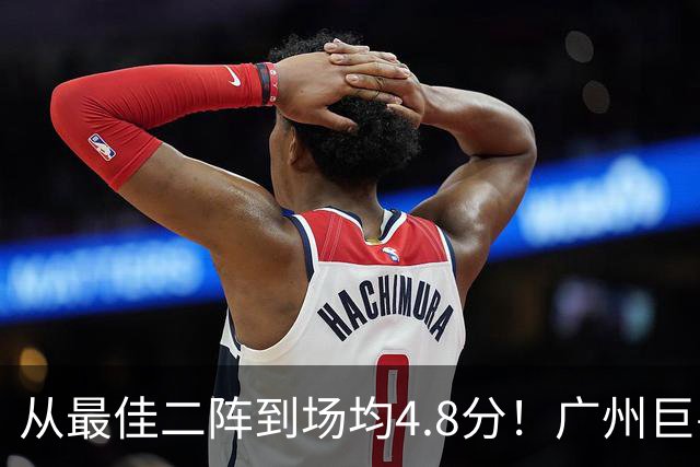 从最佳二阵到场均4.8分！广州巨兽断崖式下滑背后，或藏着中国篮球的未来