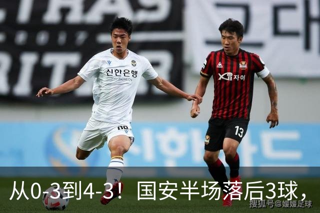 从0-3到4-3！国安半场落后3球，连追4球逆转，张玉宁头球绝杀河南