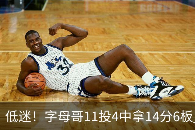低迷！字母哥11投4中拿14分6板 有3失误6犯离场&正负值-20最低