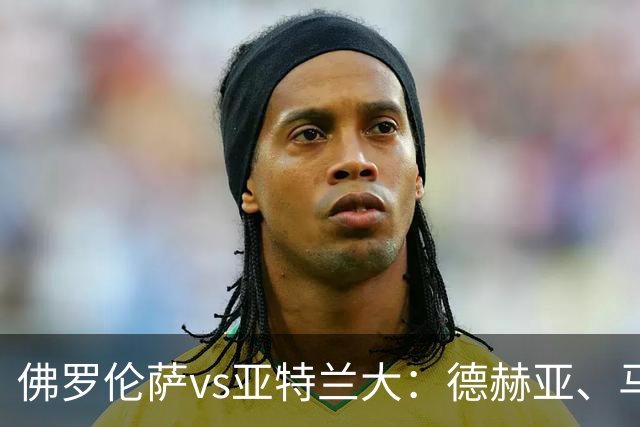 佛罗伦萨vs亚特兰大：德赫亚、马斯坦托诺首发，德凯特拉雷、扎莱夫斯基出战