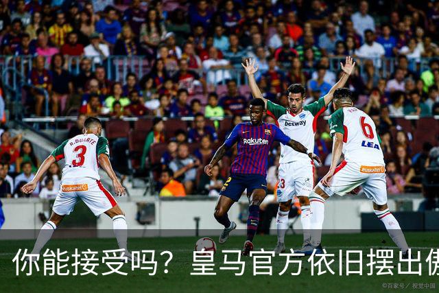 你能接受吗？皇马官方依旧摆出傲慢态度，中国赞助商理解！
