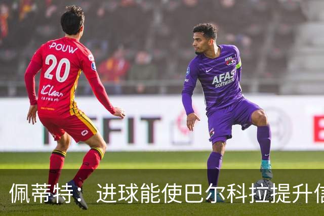 佩蒂特：进球能使巴尔科拉提升信心，但在红军他仍需努力争取位置