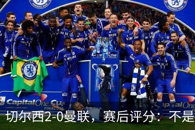 切尔西2-0曼联，赛后评分：不是B费第1，而是切尔西3号排第一