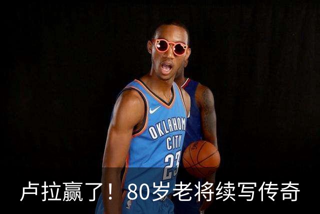 卢拉赢了！80岁老将续写传奇