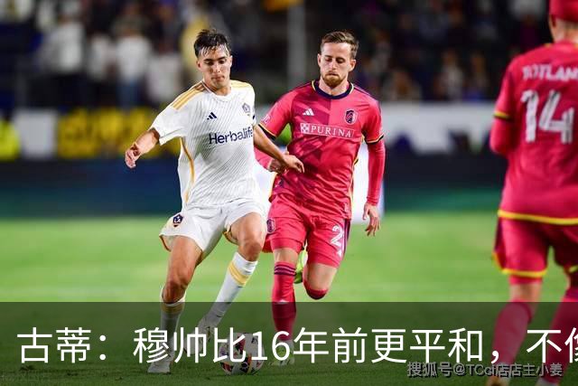 古蒂：穆帅比16年前更平和，不像第一次执教皇马时那样冲动了