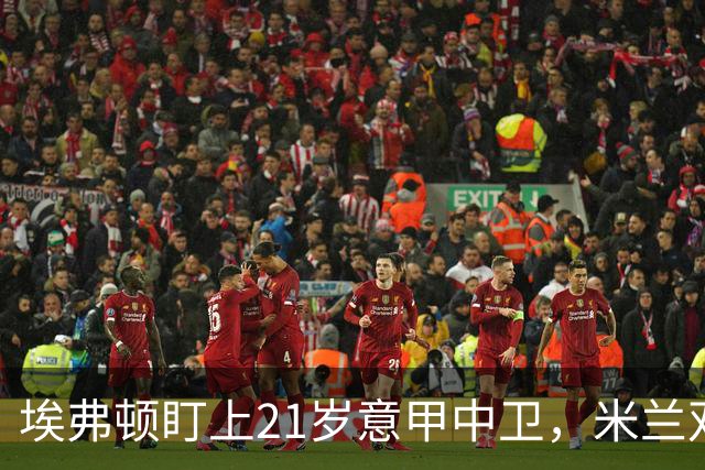 埃弗顿盯上21岁意甲中卫，米兰双雄与拜仁也来抢