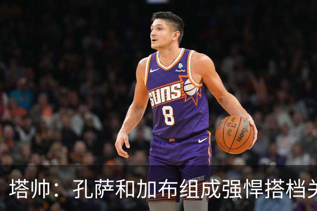 塔帅：孔萨和加布组成强悍搭档关系，但我们仍想念萨利巴也需要他