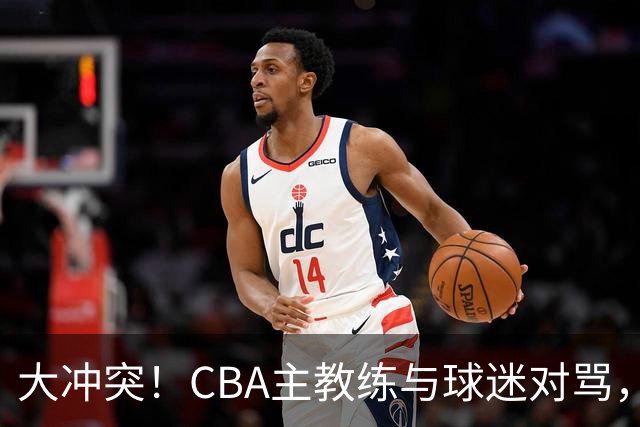 大冲突！CBA主教练与球迷对骂，场面十分尴尬