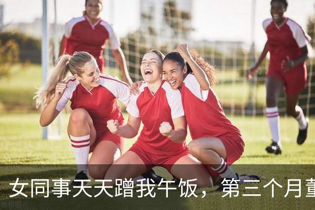女同事天天蹭我午饭，第三个月董事长叫我进办公室：你追我女儿？