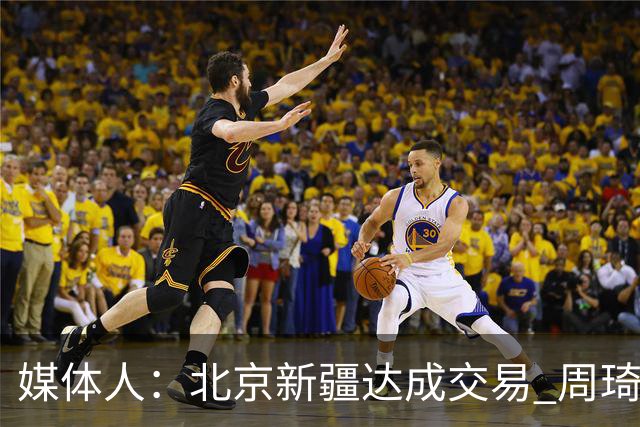 媒体人：北京新疆达成交易 周琦与范子铭互换