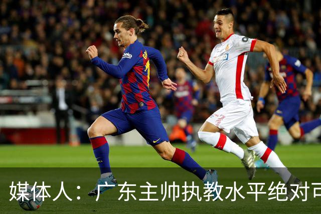 媒体人：广东主帅执教水平绝对可以，能看到很多变通