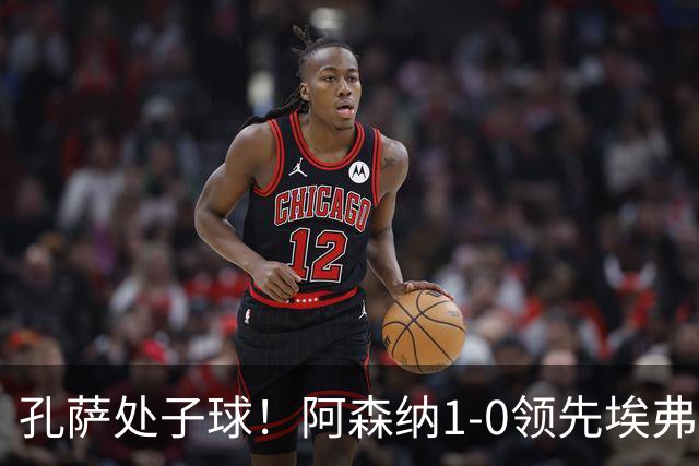 孔萨处子球！阿森纳1-0领先埃弗顿