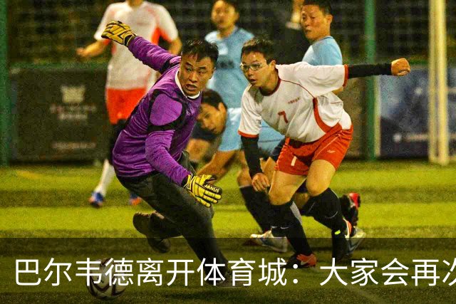 巴尔韦德离开体育城：大家会再次看到最好的我