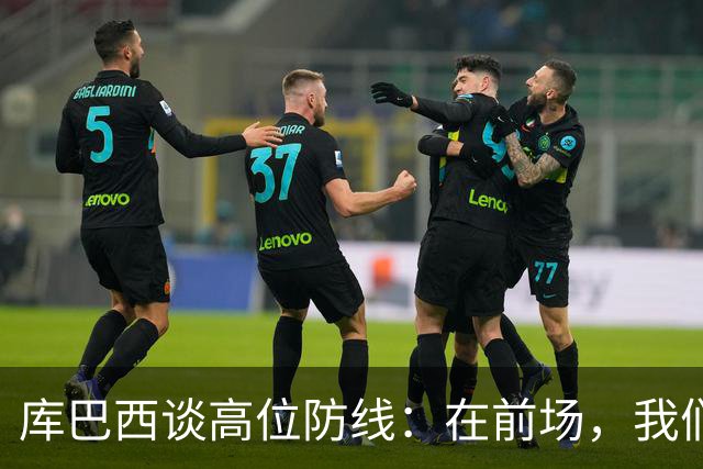 库巴西谈高位防线：在前场，我们必须像野兽一样进行高强度逼抢