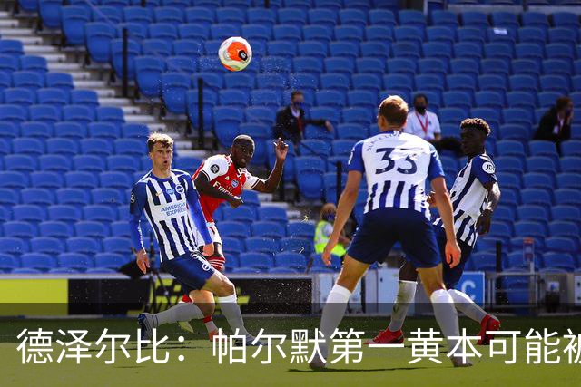 德泽尔比：帕尔默第一黄本可能被直接罚下，但这不是问题