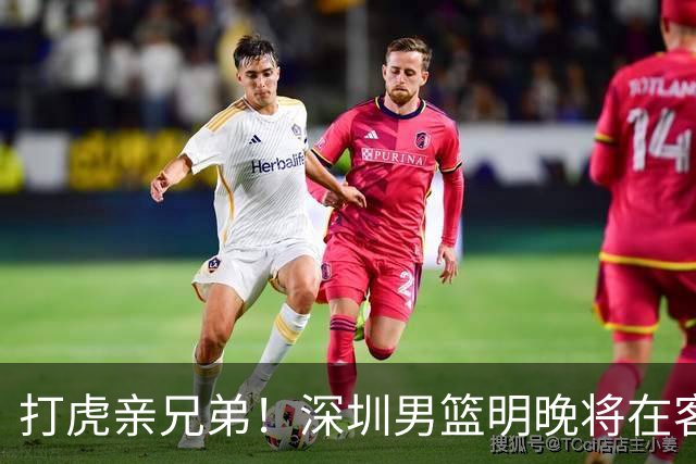 打虎亲兄弟！深圳男篮明晚将在客场挑战吉林男篮