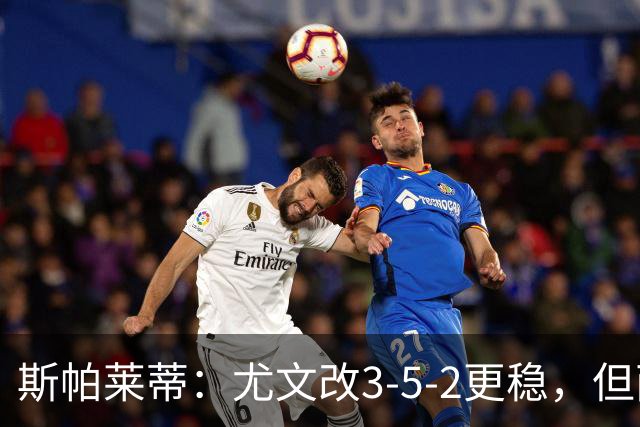 斯帕莱蒂：尤文改3-5-2更稳，但两球领先后问题仍不少