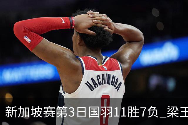 新加坡赛第3日国羽11胜7负 梁王组合逆转晋级8强