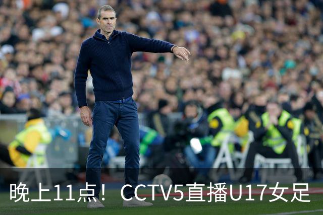 晚上11点！CCTV5直播U17女足“生死战”，对手短板明显，赢球=创队史最佳战绩
