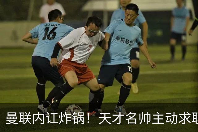 曼联内讧炸锅！天才名帅主动求职！两大派系吵翻了