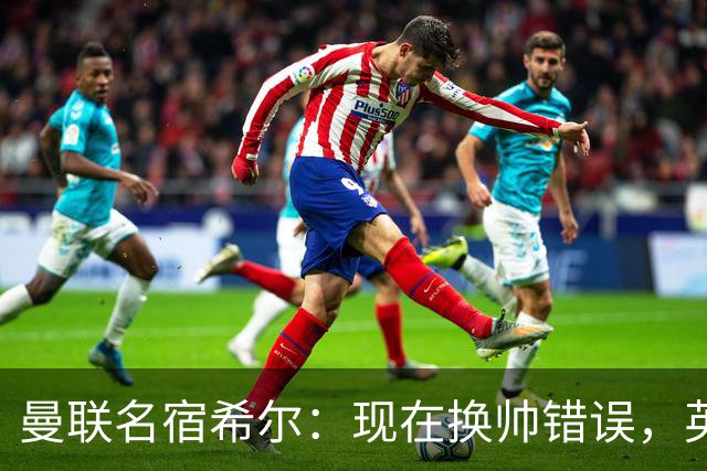 曼联名宿希尔：现在换帅错误，英力士并没有给卡里克足够支持