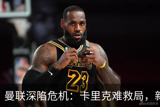 曼联深陷危机：卡里克难救局，新帅人选引热议