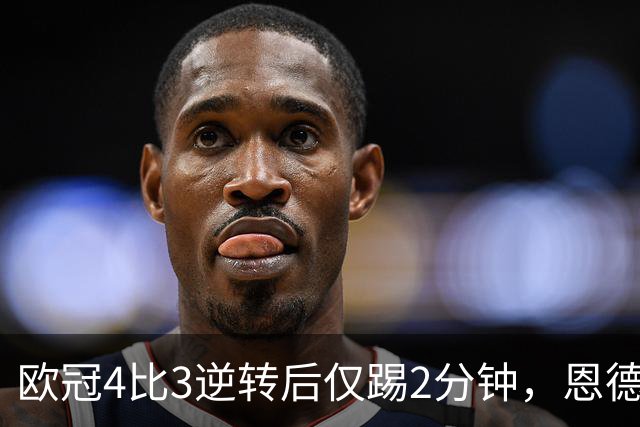 欧冠4比3逆转后仅踢2分钟，恩德里克一月或离队