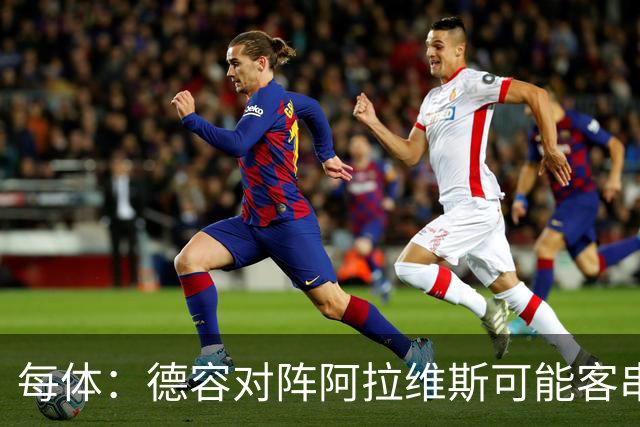 每体：德容对阵阿拉维斯可能客串中卫，他梦寐以求回到首发阵容