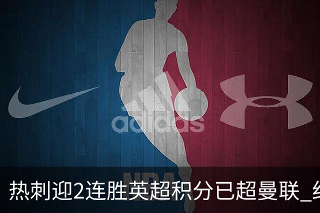 热刺迎2连胜英超积分已超曼联 红魔战樱桃军不容有失