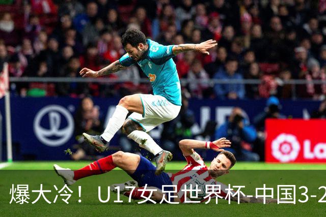 爆大冷！U17女足世界杯-中国3-2美国 3战全胜头名晋级