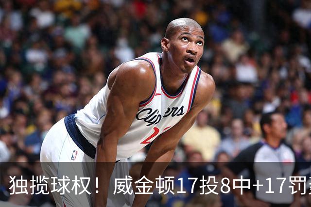独揽球权！威金顿17投8中+17罚轰26分 末节被轰3-16接近隐身