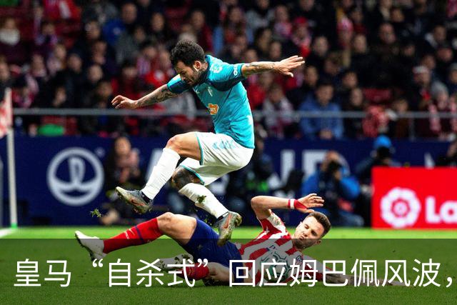 皇马“自杀式”回应姆巴佩风波，海信天塌了！
