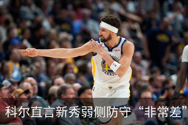 科尔直言新秀弱侧防守“非常差”：他本该是护框最好的