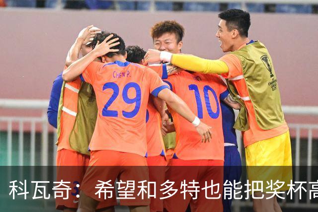 科瓦奇：希望和多特也能把奖杯高高举起，我会为此投入一切