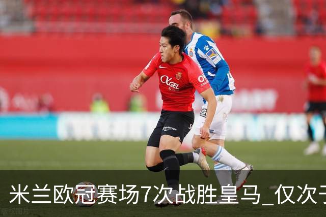 米兰欧冠赛场7次战胜皇马 仅次于拜仁和尤文图斯