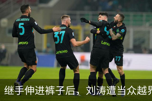 继手伸进裤子后，刘涛遭当众越界全程赔笑不敢翻脸，还有多人遭殃