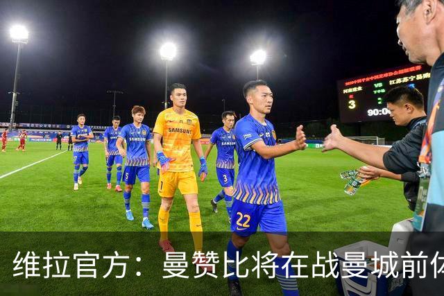 维拉官方：曼赞比将在战曼城前体测，万-比萨卡、鲁杰里和奥纳纳继续缺阵