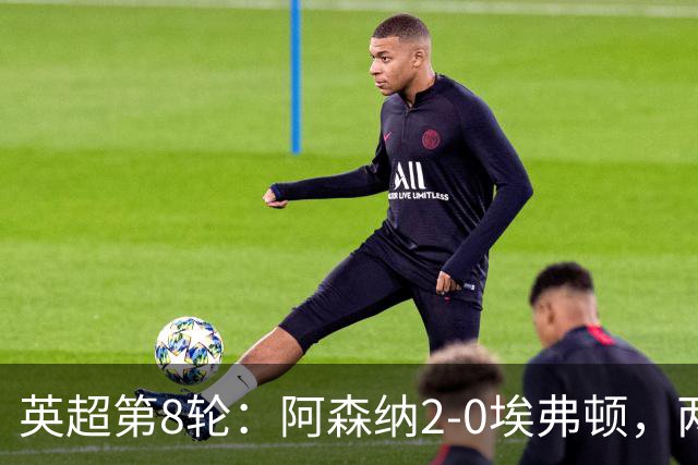 英超第8轮：阿森纳2-0埃弗顿，两大铁卫双双破门