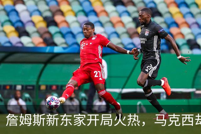 詹姆斯新东家开局火热，马克西却抢了风头