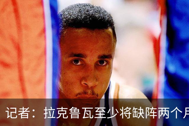记者：拉克鲁瓦至少将缺阵两个月，可能新年后才能复出
