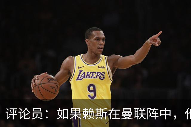 评论员：如果赖斯在曼联阵中，他们绝对不会1-4惨败给科莫