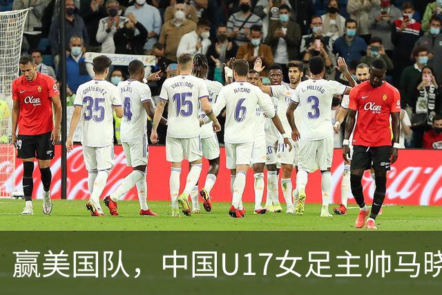赢美国队，中国U17女足主帅马晓旭：今天我们的球队太争气了