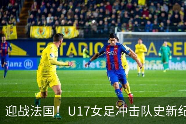 迎战法国！U17女足冲击队史新纪录，马晓旭迎来关键大考