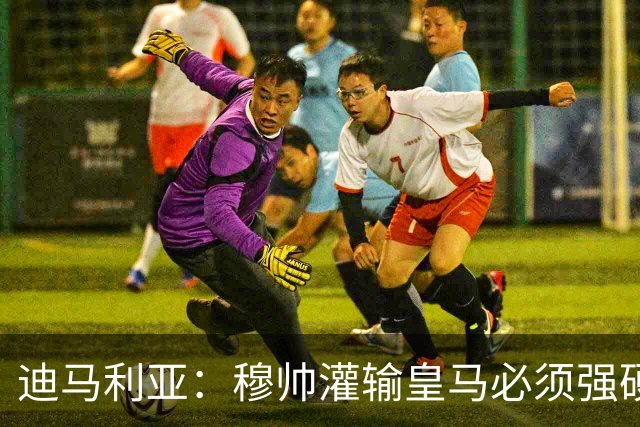 迪马利亚：穆帅灌输皇马必须强硬对抗巴萨；0-5几乎碰不到球