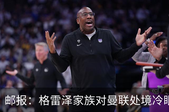邮报：格雷泽家族对曼联处境冷眼旁观，他们乐意看到拉爵被指责