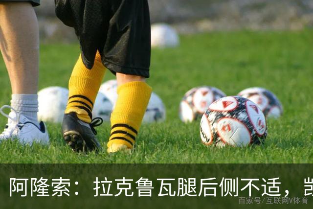 阿隆索：拉克鲁瓦腿后侧不适，凯塞多、古斯托小问题
