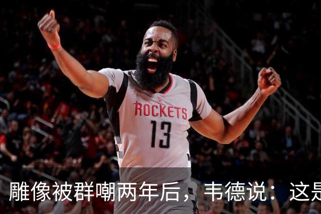 雕像被群嘲两年后，韦德说：这是我的脸，但永远是我们的房子