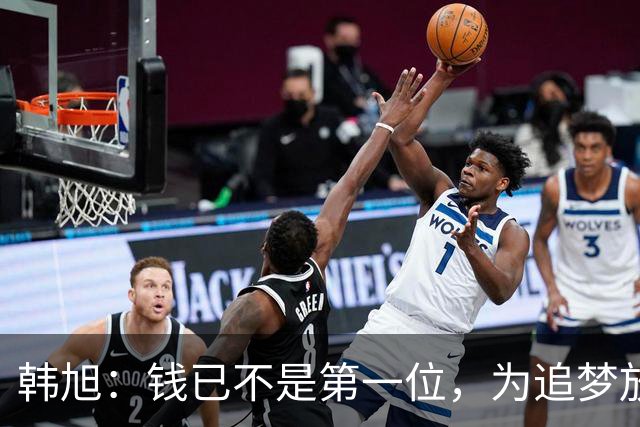 韩旭：钱已不是第一位，为追梦放弃WCBA超级大合同